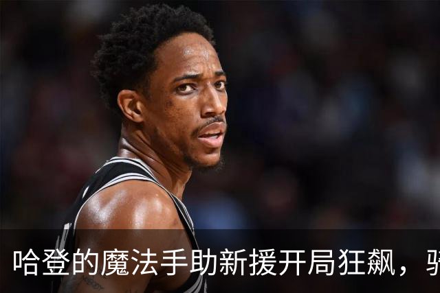 哈登的魔法手助新援开局狂飙，骑士的未来值得期待